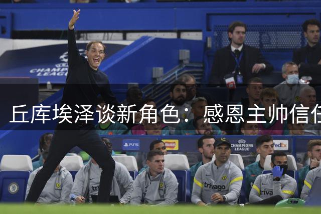 丘库埃泽谈新角色：感恩主帅信任 全力迎接挑战