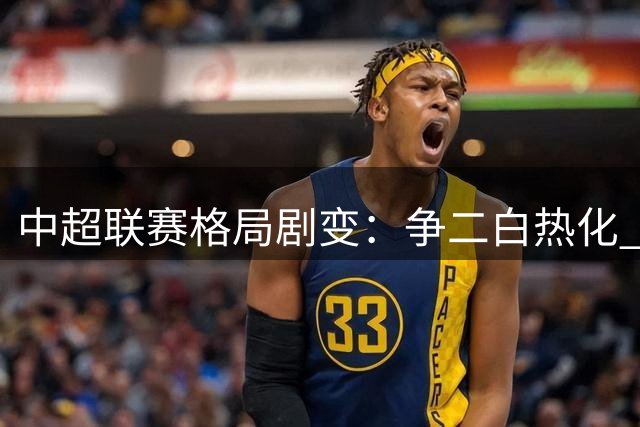 中超联赛格局剧变：争二白热化 保级战惨烈