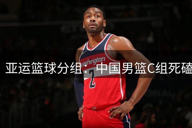 亚运篮球分组：中国男篮C组死磕菲律宾冲冠 中国女篮A组剑指卫冕