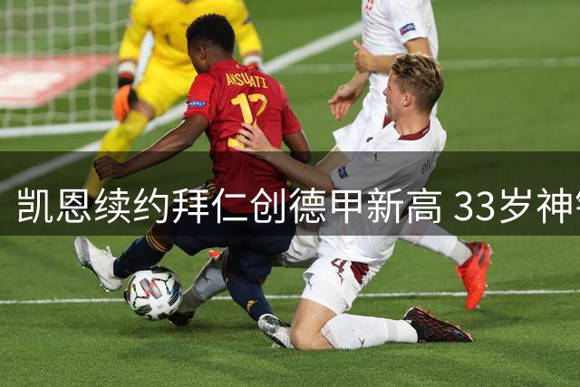 凯恩续约拜仁创德甲新高 33岁神锋三拒豪门坚守安联