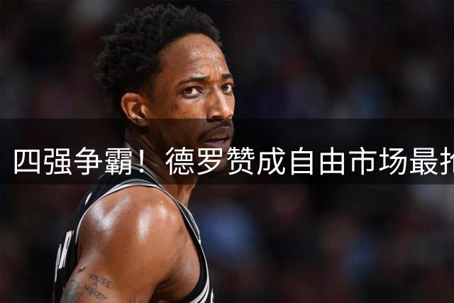 四强争霸！德罗赞成自由市场最抢手球员，东部西部多队上演争夺战