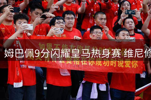姆巴佩9分闪耀皇马热身赛 维尼修斯状态低迷引担忧