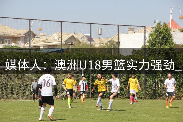 媒体人：澳洲U18男篮实力强劲 国青应敢想敢干 放手去拼输赢皆可