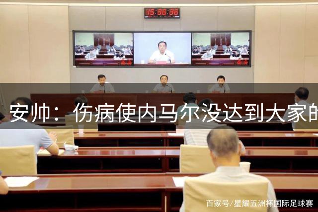 安帅：伤病使内马尔没达到大家的期待，不后悔世界杯征召他