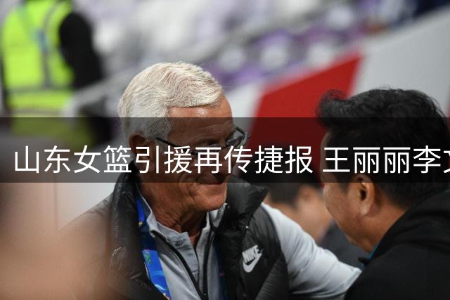 山东女篮引援再传捷报 王丽丽李文霞或将携手加盟