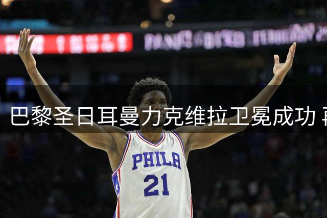 巴黎圣日耳曼力克维拉卫冕成功 再夺欧洲超级杯桂冠
