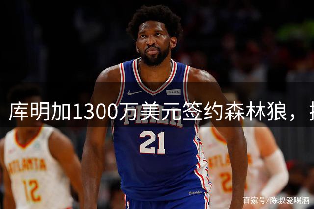 库明加1300万美元签约森林狼，携手爱德华兹组强力首发