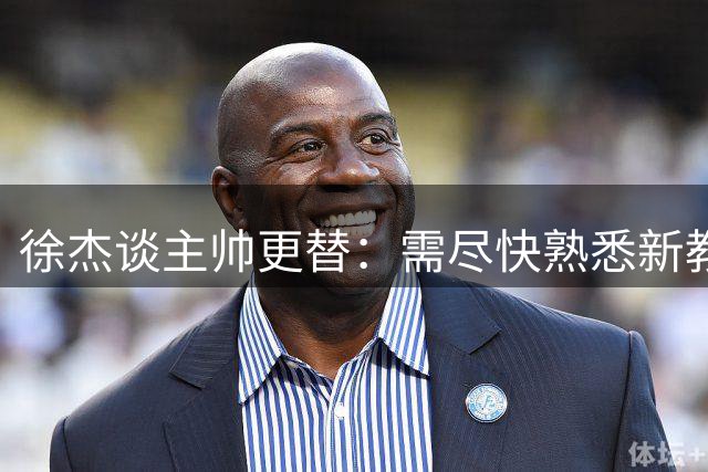 徐杰谈主帅更替：需尽快熟悉新教练战术理念