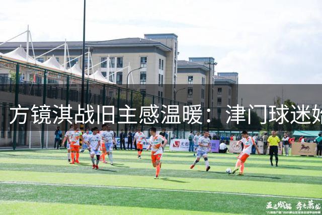 方镜淇战旧主感温暖：津门球迷始终为我加油