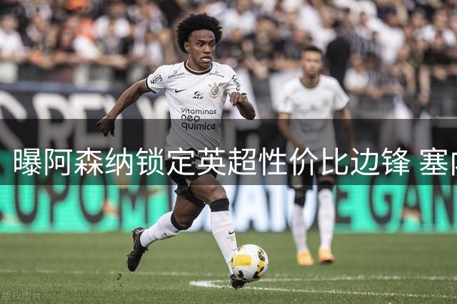 曝阿森纳锁定英超性价比边锋 塞内加尔国脚或成枪手夏窗关键补强