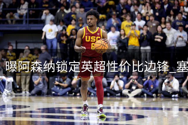 曝阿森纳锁定英超性价比边锋 塞内加尔国脚或成枪手夏窗关键补强