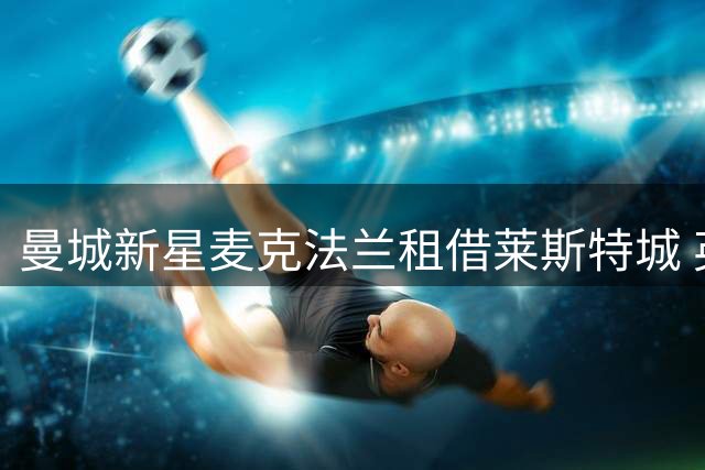 曼城新星麦克法兰租借莱斯特城 英甲赛场迎职业生涯新挑战