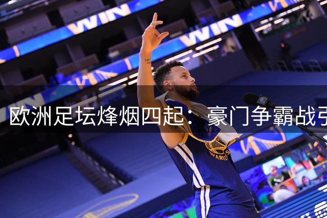欧洲足坛烽烟四起：豪门争霸战引爆夏季转会市场