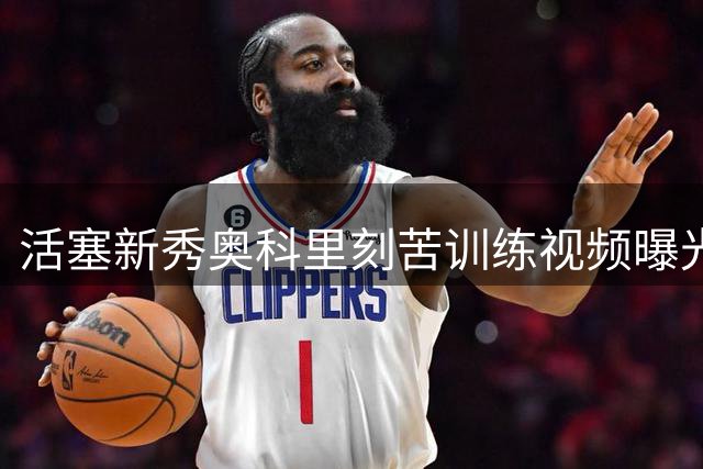 活塞新秀奥科里刻苦训练视频曝光