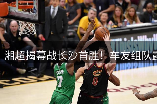 湘超揭幕战长沙首胜！车友组队露营看球，大屏应援把氛围感拉满