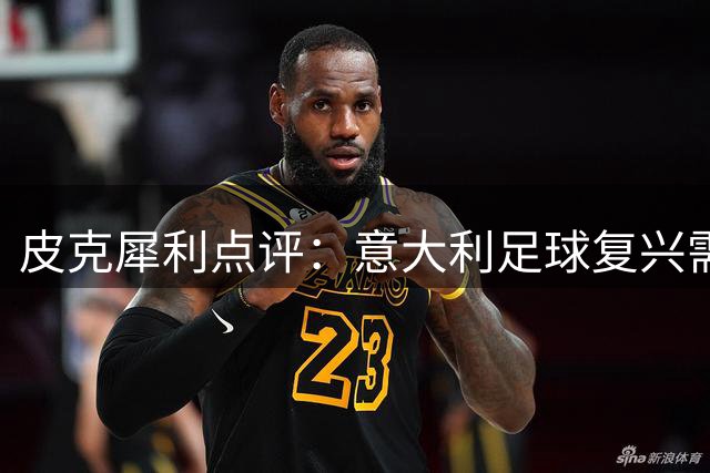 皮克犀利点评：意大利足球复兴需破"速成"迷思 青训才是王道