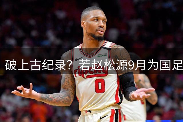 破上古纪录？若赵松源9月为国足登场 将成为有记录以来最年轻国脚