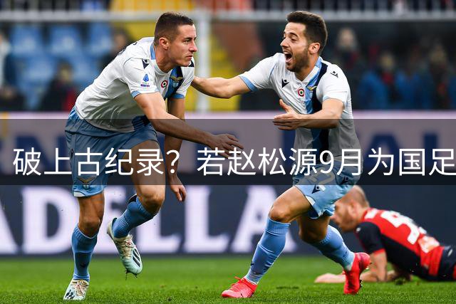 破上古纪录？若赵松源9月为国足登场 将成为有记录以来最年轻国脚