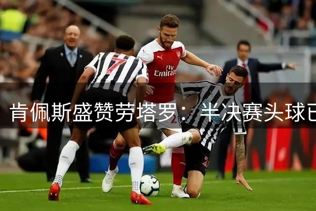 肯佩斯盛赞劳塔罗：半决赛头球已成永恒经典 阿根廷全美主场氛围震撼