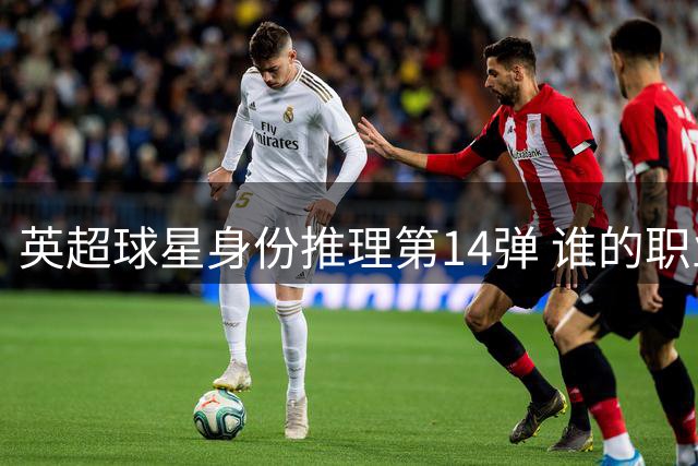 英超球星身份推理第14弹 谁的职业生涯藏在这组线索中？