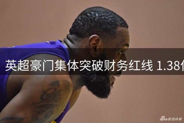 英超豪门集体突破财务红线 1.38亿标王背后暗藏监管漏洞