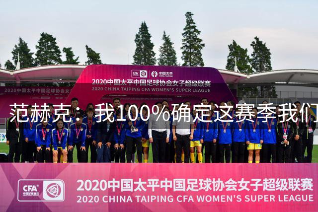 范赫克：我100%确定这赛季我们会很有竞争力，但这需要时间