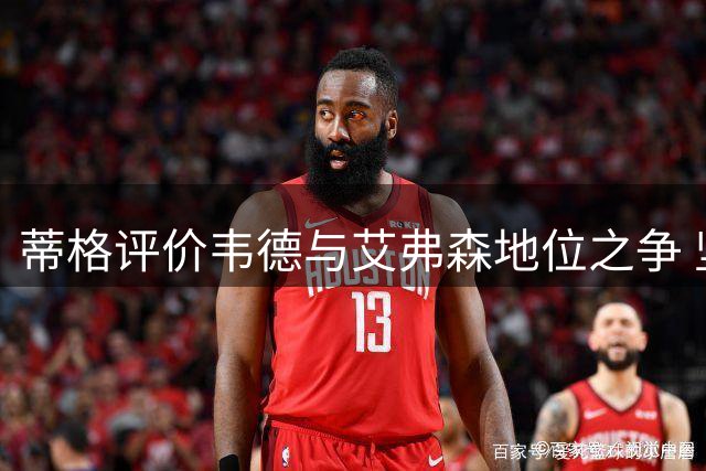 蒂格评价韦德与艾弗森地位之争 坚定选择AI为最佳分卫