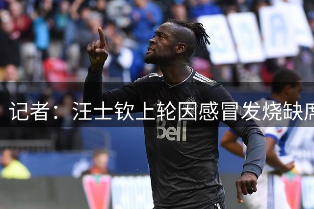 记者：汪士钦上轮因感冒发烧缺席，目前已恢复并参与球队训练
