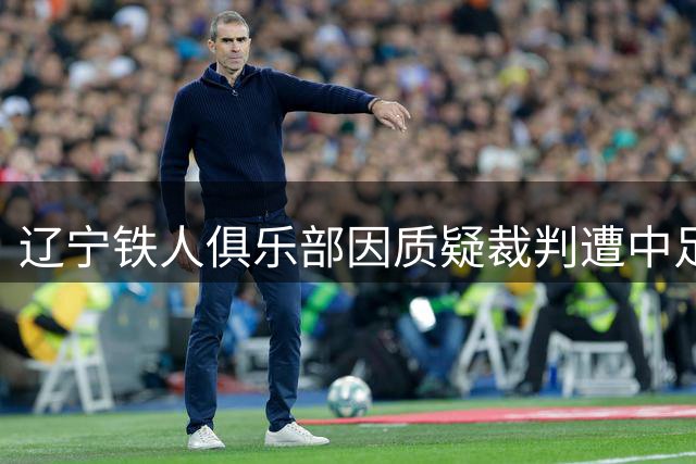 辽宁铁人俱乐部因质疑裁判遭中足联处罚并公开致歉