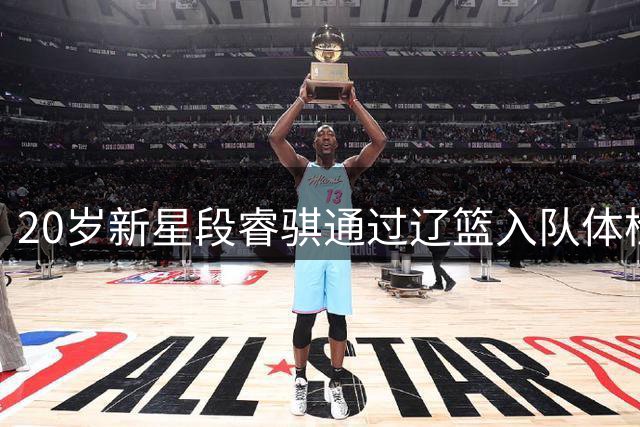 20岁新星段睿骐通过辽篮入队体检 即将正式加盟开启CBA新征程