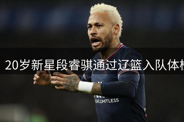 20岁新星段睿骐通过辽篮入队体检 即将正式加盟开启CBA新征程