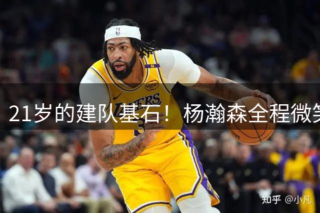21岁的建队基石！杨瀚森全程微笑降维打击 中国男篮开启瀚森时代