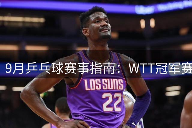 9月乒乓球赛事指南：WTT冠军赛与亚运盛会接踵而至 王楚钦复出引关注