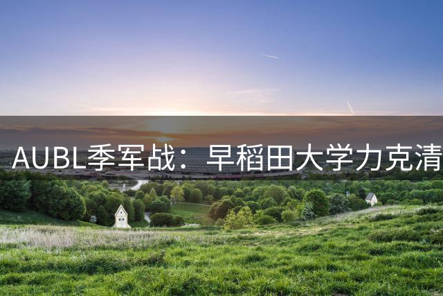 AUBL季军战：早稻田大学力克清华 复仇成功锁定第三