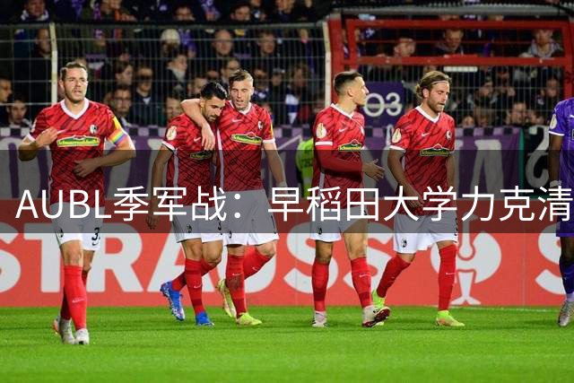 AUBL季军战：早稻田大学力克清华 复仇成功锁定第三