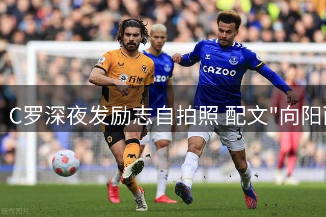 C罗深夜发励志自拍照 配文"向阳而生驱散阴霾"展现积极心态