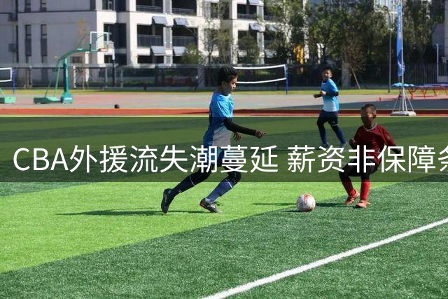 CBA外援流失潮蔓延 薪资非保障条款引发职业球员集体出走