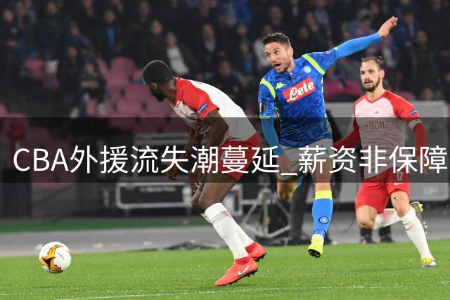 CBA外援流失潮蔓延 薪资非保障条款引发职业球员集体出走