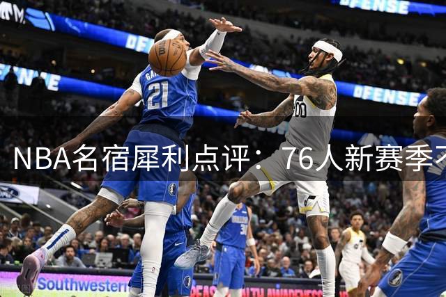 NBA名宿犀利点评：76人新赛季不夺冠即失败 詹姆斯加盟决定暗藏玄机