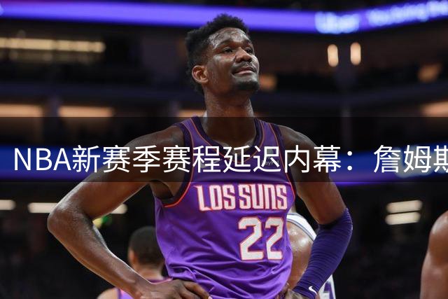 NBA新赛季赛程延迟内幕：詹姆斯未定去向引发联盟连锁反应