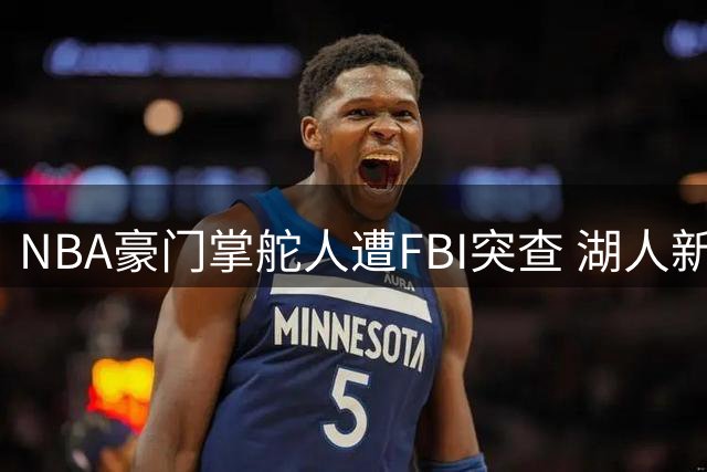 NBA豪门掌舵人遭FBI突查 湖人新老板商业帝国面临监管风暴