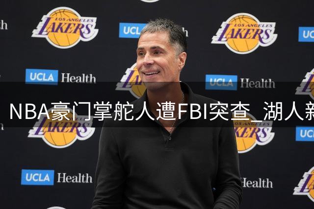 NBA豪门掌舵人遭FBI突查 湖人新老板商业帝国面临监管风暴